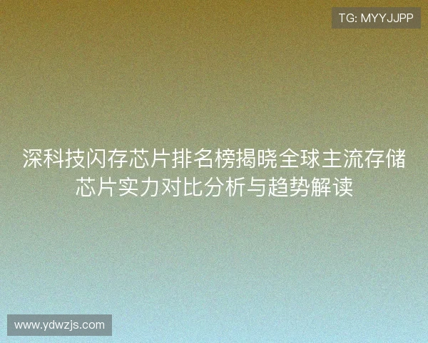 深科技闪存芯片排名榜揭晓全球主流存储芯片实力对比分析与趋势解读