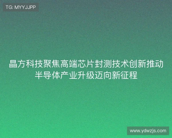 晶方科技聚焦高端芯片封测技术创新推动半导体产业升级迈向新征程