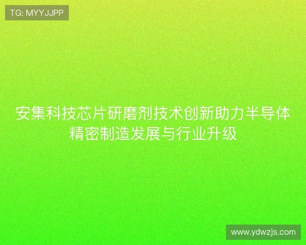 安集科技芯片研磨剂技术创新助力半导体精密制造发展与行业升级 安集科技芯片研磨剂技术创新助力半导体精密制造发展与行业升级